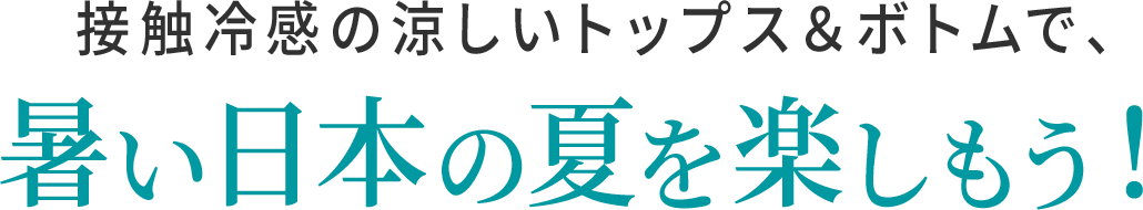 接触冷感の涼しいトップス＆ボトムで、暑い日本の夏を楽しもう！