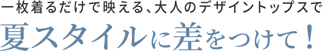 着ていてラクなのにサマ見えする真夏の便利トップス。いまから買って、秋まで長く着られるデザインをセレクト。