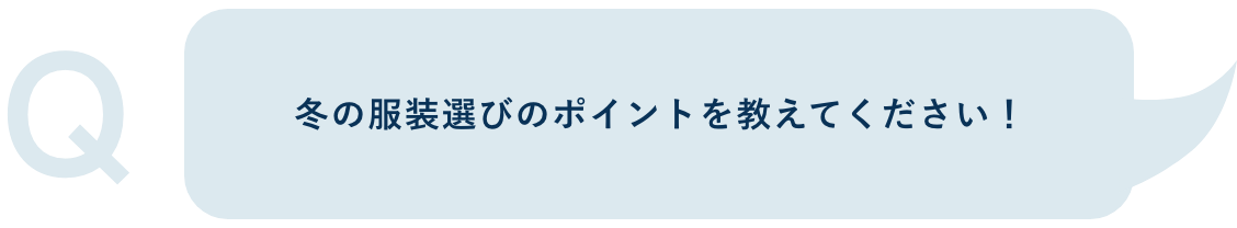 Q.冬の服装選びのポイントを教えてください！