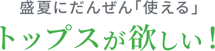 盛夏に断然『使える』トップスが欲しい!